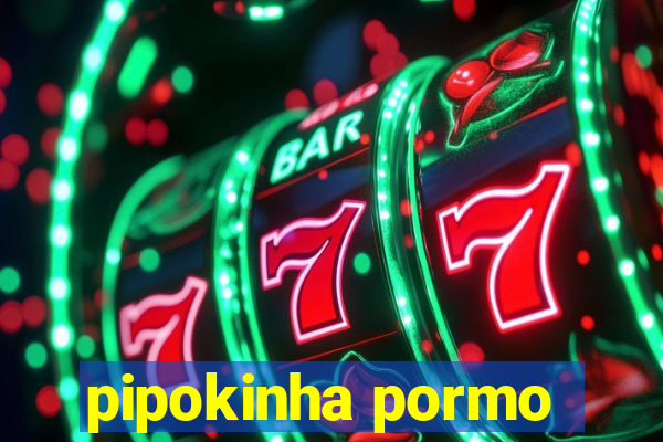 pipokinha pormo